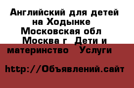 Английский для детей на Ходынке - Московская обл., Москва г. Дети и материнство » Услуги   